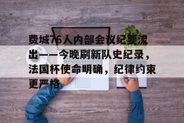 关于费城76人内部会议纪要流出——今晚刷新队史纪录，法国杯使命明确，纪律约束更严格的信息-英雄联盟投注